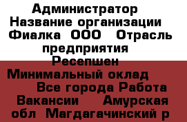 Администратор › Название организации ­ Фиалка, ООО › Отрасль предприятия ­ Ресепшен › Минимальный оклад ­ 25 000 - Все города Работа » Вакансии   . Амурская обл.,Магдагачинский р-н